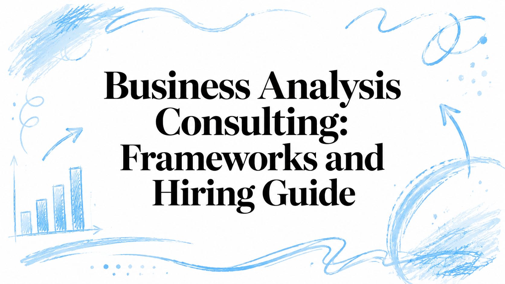 Business Analysis Consulting: Frameworks and Hiring Guide
